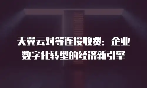 天翼云对等连接收费：企业数字化转型的经济新引擎