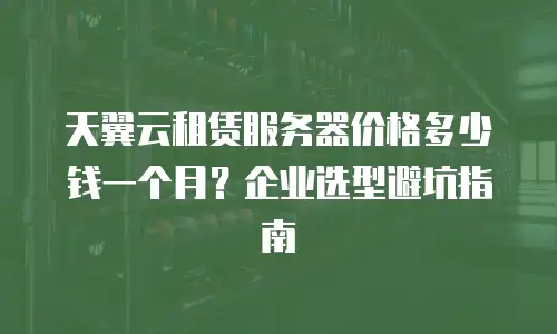 天翼云租赁服务器价格多少钱一个月？企业选型避坑指南