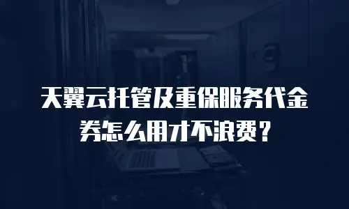 天翼云托管及重保服务代金券怎么用才不浪费？