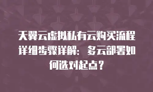 天翼云虚拟私有云购买流程详细步骤详解：多云部署如何选对起点？