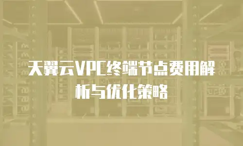 天翼云VPC终端节点费用解析与优化策略