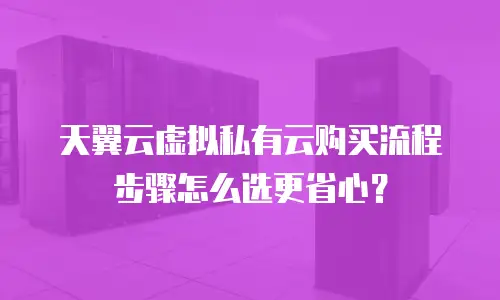 天翼云虚拟私有云购买流程步骤怎么选更省心？