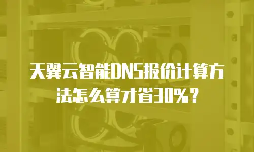 天翼云智能DNS报价计算方法怎么算才省30%？