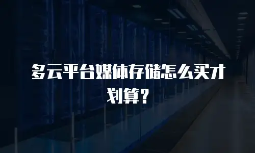 多云平台媒体存储怎么买才划算？