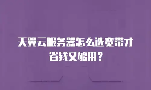 天翼云服务器怎么选宽带才省钱又够用？