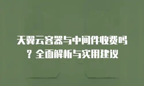 天翼云容器与中间件收费吗？全面解析与实用建议