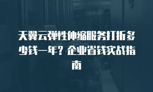 天翼云弹性伸缩服务打折多少钱一年？企业省钱实战指南