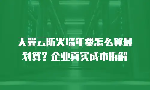 天翼云防火墙年费怎么算最划算？企业真实成本拆解