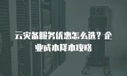 云灾备服务优惠怎么选？企业成本降本攻略