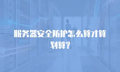 服务器安全防护怎么算才算划算？