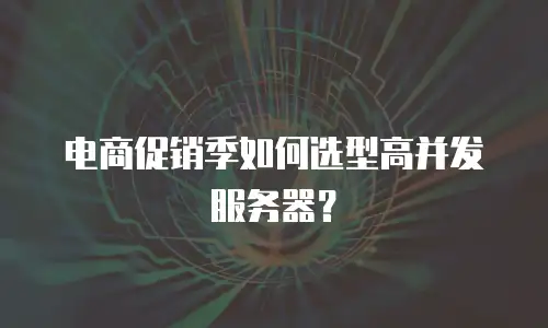 电商促销季如何选型高并发服务器？