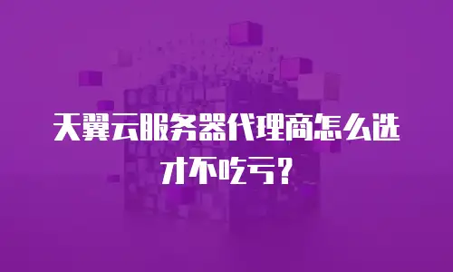 天翼云服务器代理商怎么选才不吃亏？