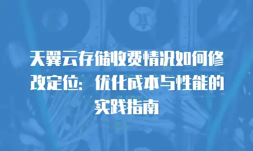 天翼云存储收费情况如何修改定位：优化成本与性能的实践指南