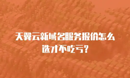 天翼云新域名服务报价怎么选才不吃亏？