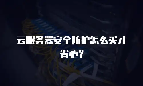 云服务器安全防护怎么买才省心？