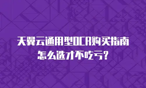 天翼云通用型OCR购买指南怎么选才不吃亏？