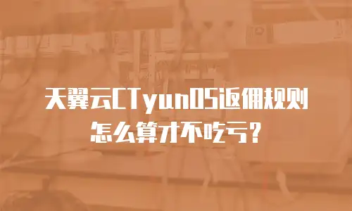 天翼云CTyunOS返佣规则怎么算才不吃亏？