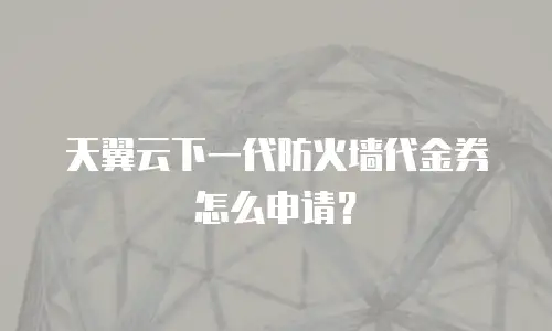 天翼云下一代防火墙代金券怎么申请？