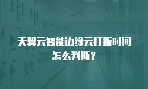 天翼云智能边缘云打折时间怎么判断？