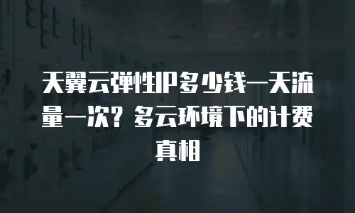 天翼云弹性IP多少钱一天流量一次？多云环境下的计费真相