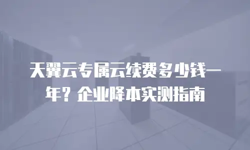 天翼云专属云续费多少钱一年？企业降本实测指南