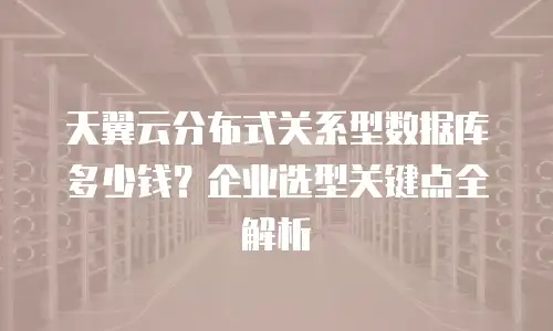 天翼云分布式关系型数据库多少钱？企业选型关键点全解析