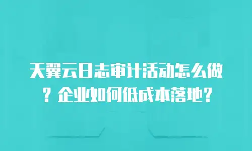 天翼云日志审计活动怎么做？企业如何低成本落地？