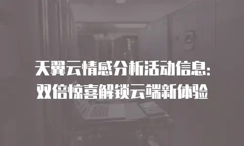 天翼云情感分析活动信息：双倍惊喜解锁云端新体验