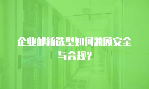 企业邮箱选型如何兼顾安全与合规？