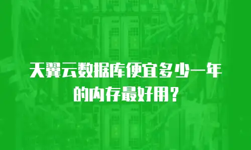 天翼云数据库便宜多少一年的内存最好用？