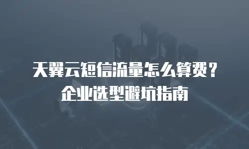 天翼云短信流量怎么算费？企业选型避坑指南