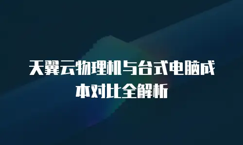 天翼云物理机与台式电脑成本对比全解析