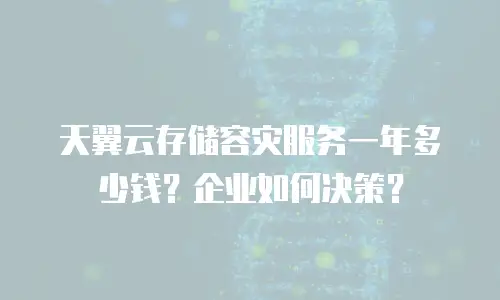 天翼云存储容灾服务一年多少钱？企业如何决策？