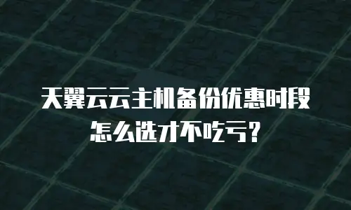 天翼云云主机备份优惠时段怎么选才不吃亏？