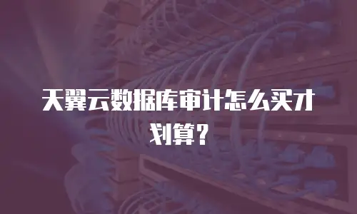 天翼云数据库审计怎么买才划算？