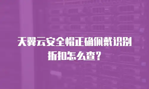 天翼云安全帽正确佩戴识别折扣怎么查？
