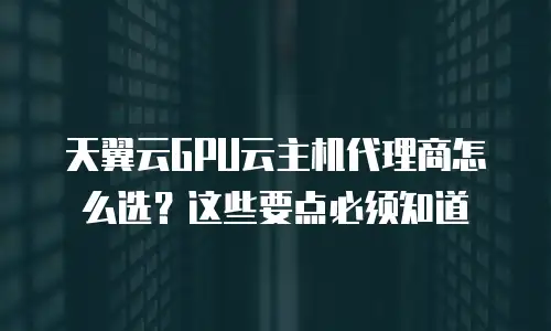 天翼云GPU云主机代理商怎么选？这些要点必须知道