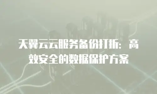 天翼云云服务备份打折：高效安全的数据保护方案