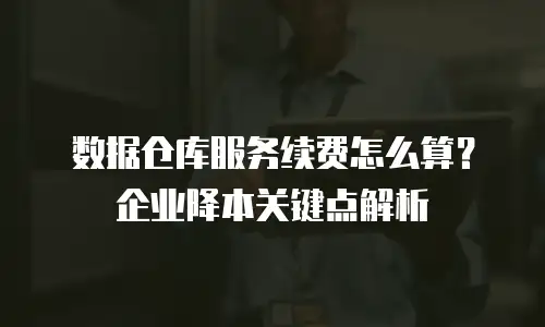 数据仓库服务续费怎么算？企业降本关键点解析