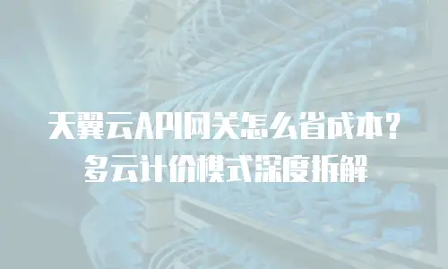 天翼云API网关怎么省成本？多云计价模式深度拆解
