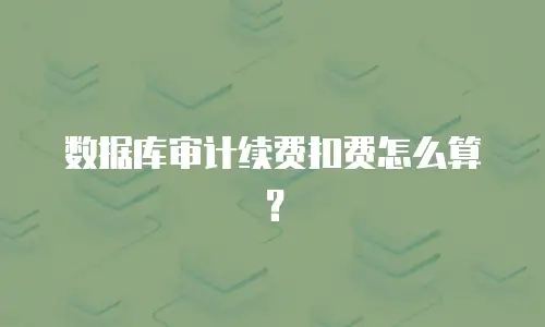 数据库审计续费扣费怎么算？