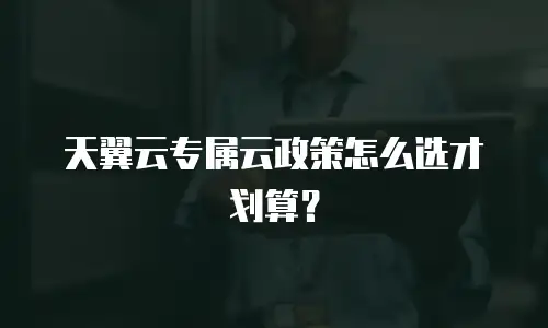 天翼云专属云政策怎么选才划算？