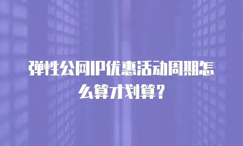 弹性公网IP优惠活动周期怎么算才划算？