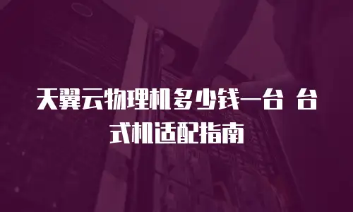 天翼云物理机多少钱一台 台式机适配指南
