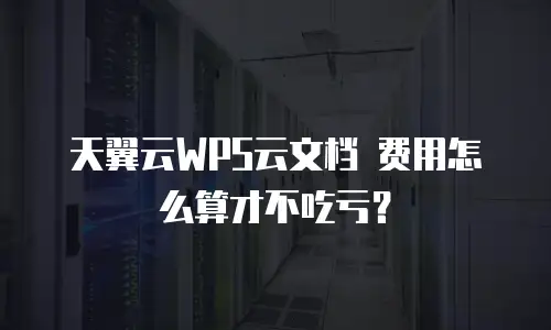 天翼云WPS云文档 费用怎么算才不吃亏？