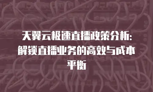 天翼云极速直播政策分析：解锁直播业务的高效与成本平衡
