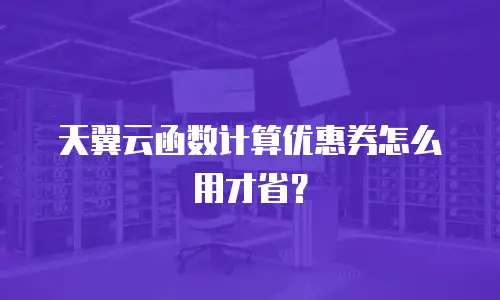 天翼云函数计算优惠券怎么用才省？