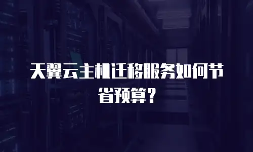 天翼云主机迁移服务如何节省预算？