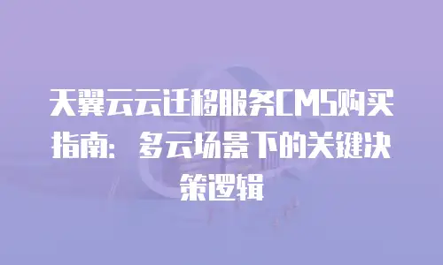 天翼云云迁移服务CMS购买指南：多云场景下的关键决策逻辑