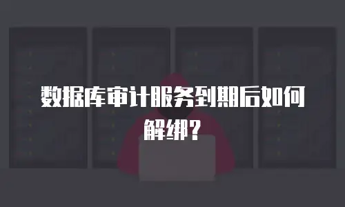 数据库审计服务到期后如何解绑？